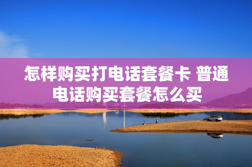 怎样购买打电话套餐卡 普通电话购买套餐怎么买