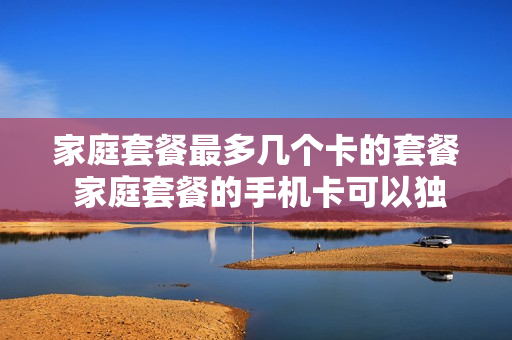 家庭套餐最多几个卡的套餐 家庭套餐的手机卡可以独立出来吗