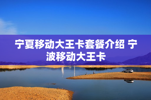 宁夏移动大王卡套餐介绍 宁波移动大王卡