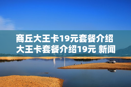 商丘大王卡19元套餐介绍 大王卡套餐介绍19元 新闻