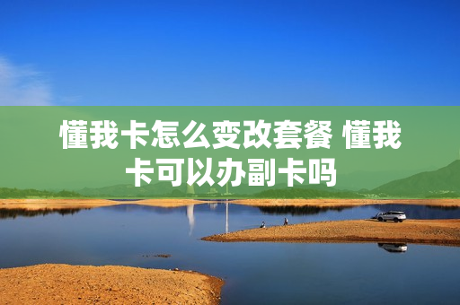 懂我卡怎么变改套餐 懂我卡可以办副卡吗