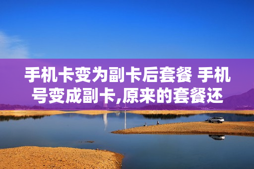 手机卡变为副卡后套餐 手机号变成副卡,原来的套餐还有吗