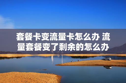 套餐卡变流量卡怎么办 流量套餐变了剩余的怎么办