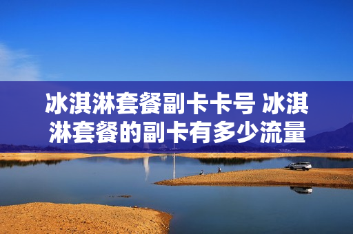 冰淇淋套餐副卡卡号 冰淇淋套餐的副卡有多少流量
