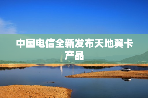 中国电信全新发布天地翼卡产品
