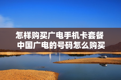 怎样购买广电手机卡套餐 中国广电的号码怎么购买