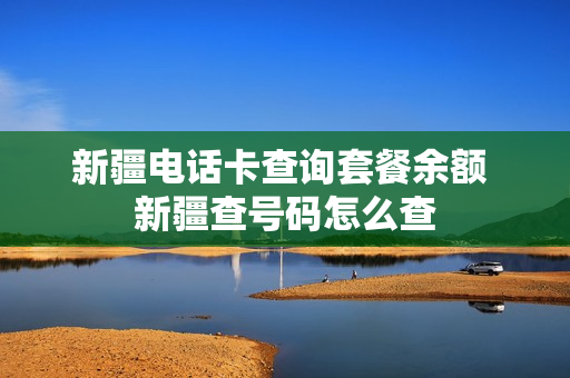 新疆电话卡查询套餐余额 新疆查号码怎么查