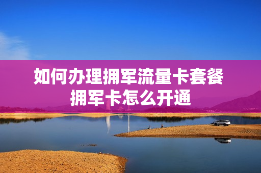 如何办理拥军流量卡套餐 拥军卡怎么开通
