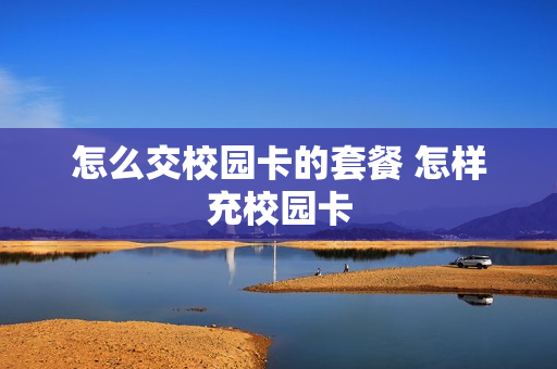 怎么交校园卡的套餐 怎样充校园卡