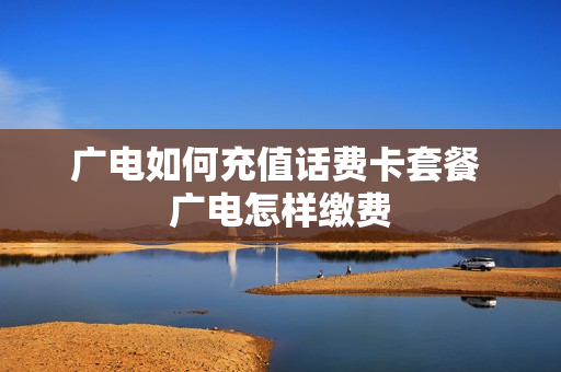 广电如何充值话费卡套餐 广电怎样缴费