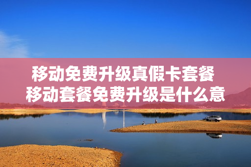 移动免费升级真假卡套餐 移动套餐免费升级是什么意思