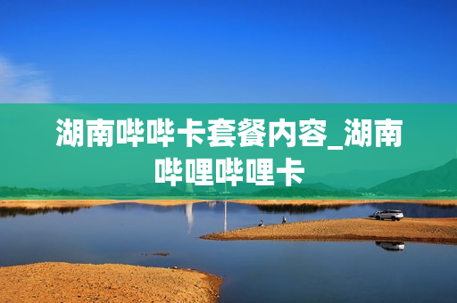 湖南哔哔卡套餐内容_湖南哔哩哔哩卡