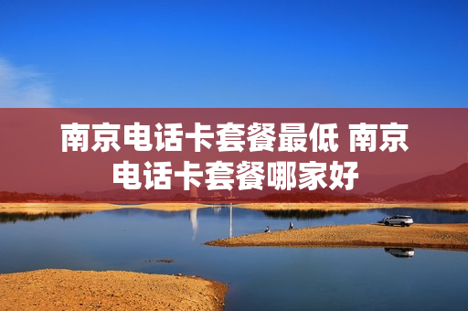南京电话卡套餐最低 南京电话卡套餐哪家好