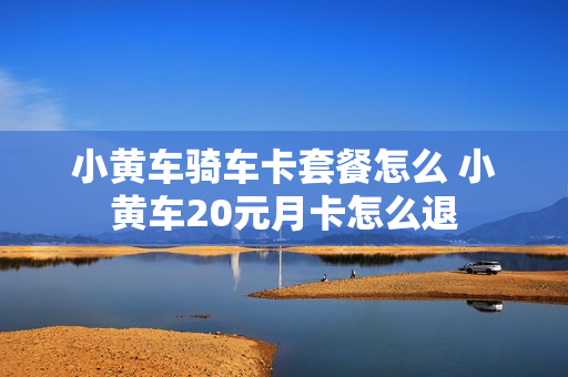 小黄车骑车卡套餐怎么 小黄车20元月卡怎么退