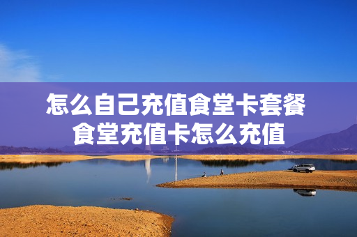 怎么自己充值食堂卡套餐 食堂充值卡怎么充值