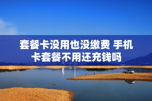 套餐卡没用也没缴费 手机卡套餐不用还充钱吗