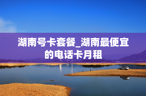 湖南号卡套餐_湖南最便宜的电话卡月租