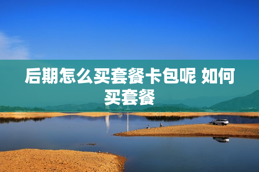 后期怎么买套餐卡包呢 如何买套餐