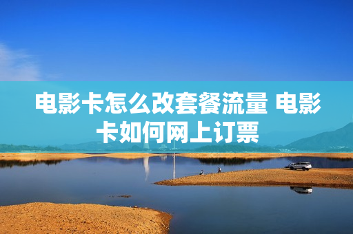 电影卡怎么改套餐流量 电影卡如何网上订票