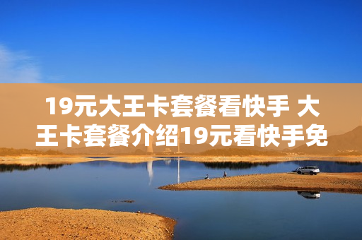 19元大王卡套餐看快手 大王卡套餐介绍19元看快手免费吗