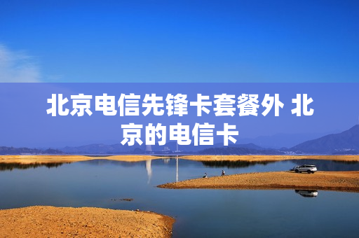 北京电信先锋卡套餐外 北京的电信卡