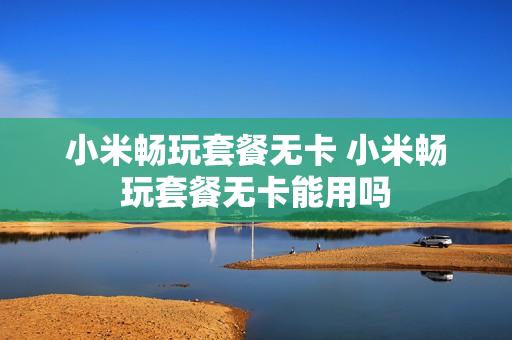 小米畅玩套餐无卡 小米畅玩套餐无卡能用吗