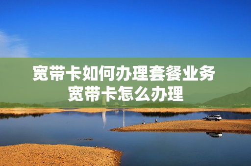 宽带卡如何办理套餐业务 宽带卡怎么办理