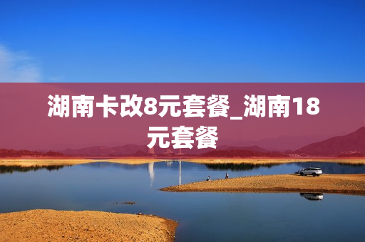 湖南卡改8元套餐_湖南18元套餐