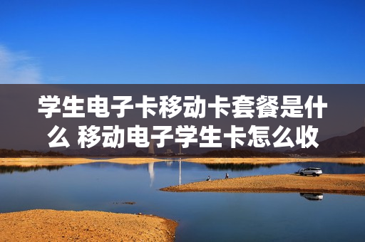 学生电子卡移动卡套餐是什么 移动电子学生卡怎么收费