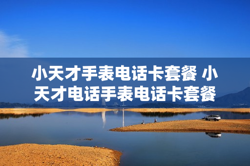 小天才手表电话卡套餐 小天才电话手表电话卡套餐
