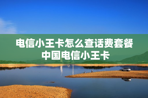 电信小王卡怎么查话费套餐 中国电信小王卡