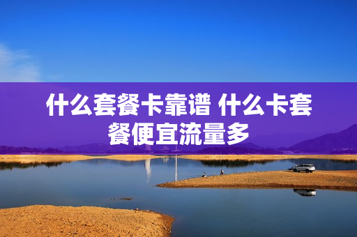 什么套餐卡靠谱 什么卡套餐便宜流量多