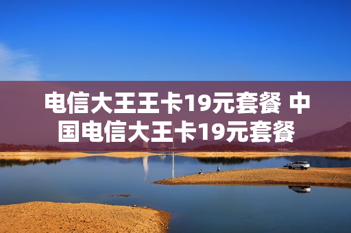 电信大王王卡19元套餐 中国电信大王卡19元套餐
