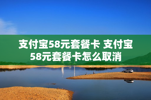 支付宝58元套餐卡 支付宝58元套餐卡怎么取消