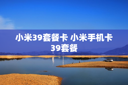小米39套餐卡 小米手机卡39套餐