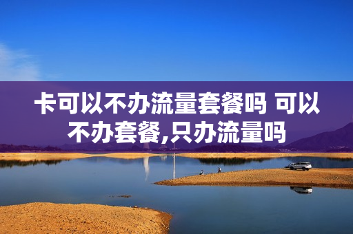 卡可以不办流量套餐吗 可以不办套餐,只办流量吗