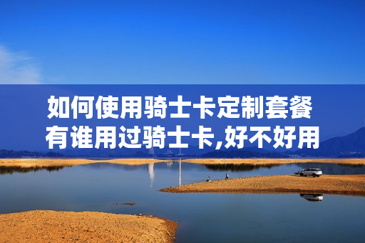 如何使用骑士卡定制套餐 有谁用过骑士卡,好不好用