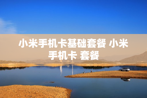 小米手机卡基础套餐 小米手机卡 套餐