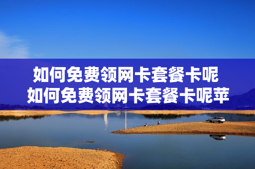 如何免费领网卡套餐卡呢 如何免费领网卡套餐卡呢苹果手机
