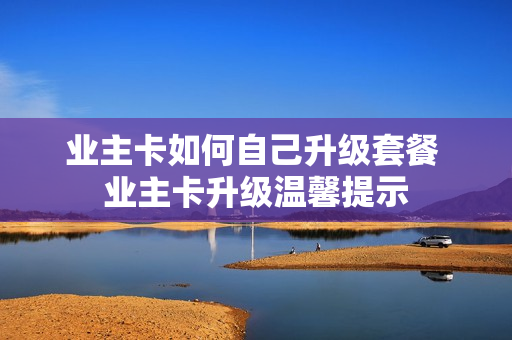 业主卡如何自己升级套餐 业主卡升级温馨提示