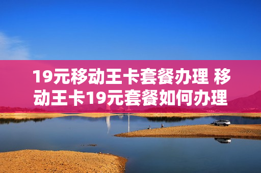 19元移动王卡套餐办理 移动王卡19元套餐如何办理