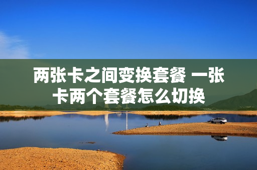 两张卡之间变换套餐 一张卡两个套餐怎么切换