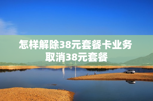 怎样解除38元套餐卡业务 取消38元套餐