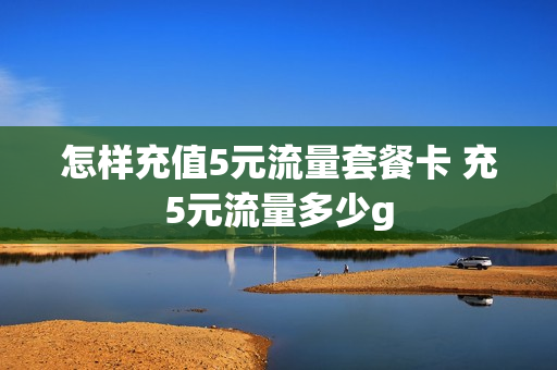 怎样充值5元流量套餐卡 充5元流量多少g