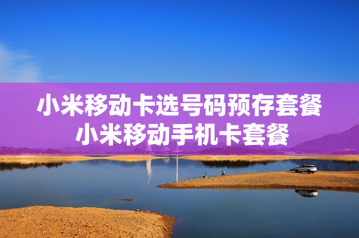 小米移动卡选号码预存套餐 小米移动手机卡套餐