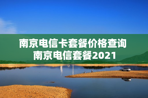 南京电信卡套餐价格查询 南京电信套餐2021