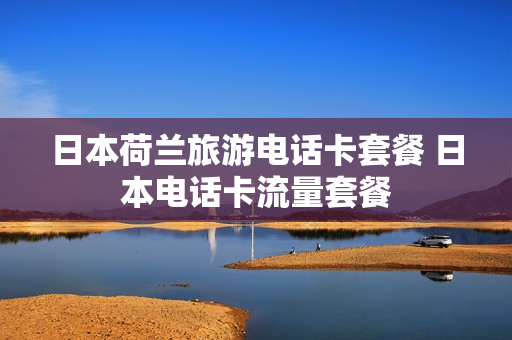 日本荷兰旅游电话卡套餐 日本电话卡流量套餐