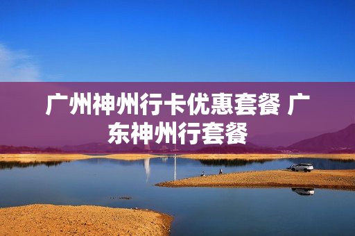 广州神州行卡优惠套餐 广东神州行套餐