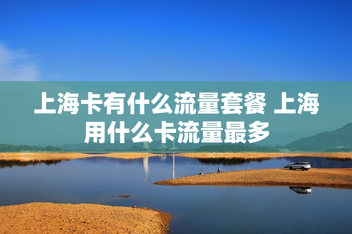 上海卡有什么流量套餐 上海用什么卡流量最多