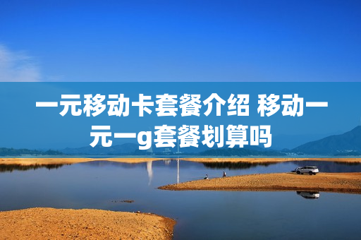 一元移动卡套餐介绍 移动一元一g套餐划算吗